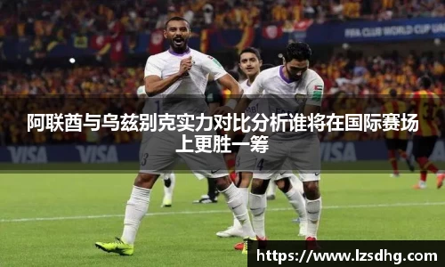 阿联酋与乌兹别克实力对比分析谁将在国际赛场上更胜一筹