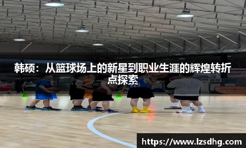 韩硕：从篮球场上的新星到职业生涯的辉煌转折点探索