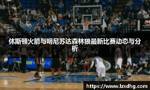休斯顿火箭与明尼苏达森林狼最新比赛动态与分析