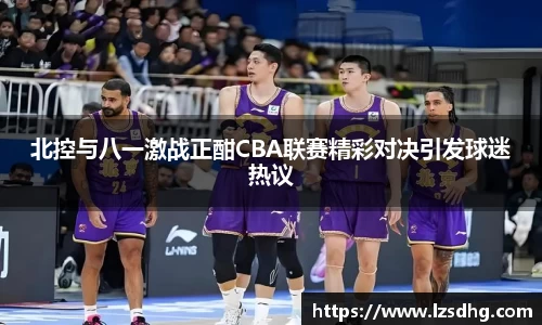 北控与八一激战正酣CBA联赛精彩对决引发球迷热议